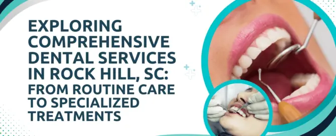 exploring comprehensive dental services in rock hill, sc from routine care to specialized treatments